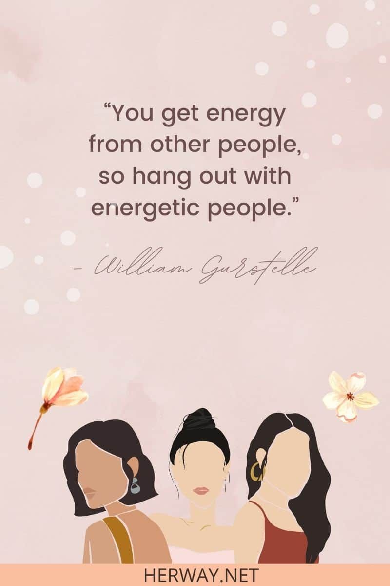 Du bekommst Energie von anderen Menschen, also hänge mit energischen Menschen ab