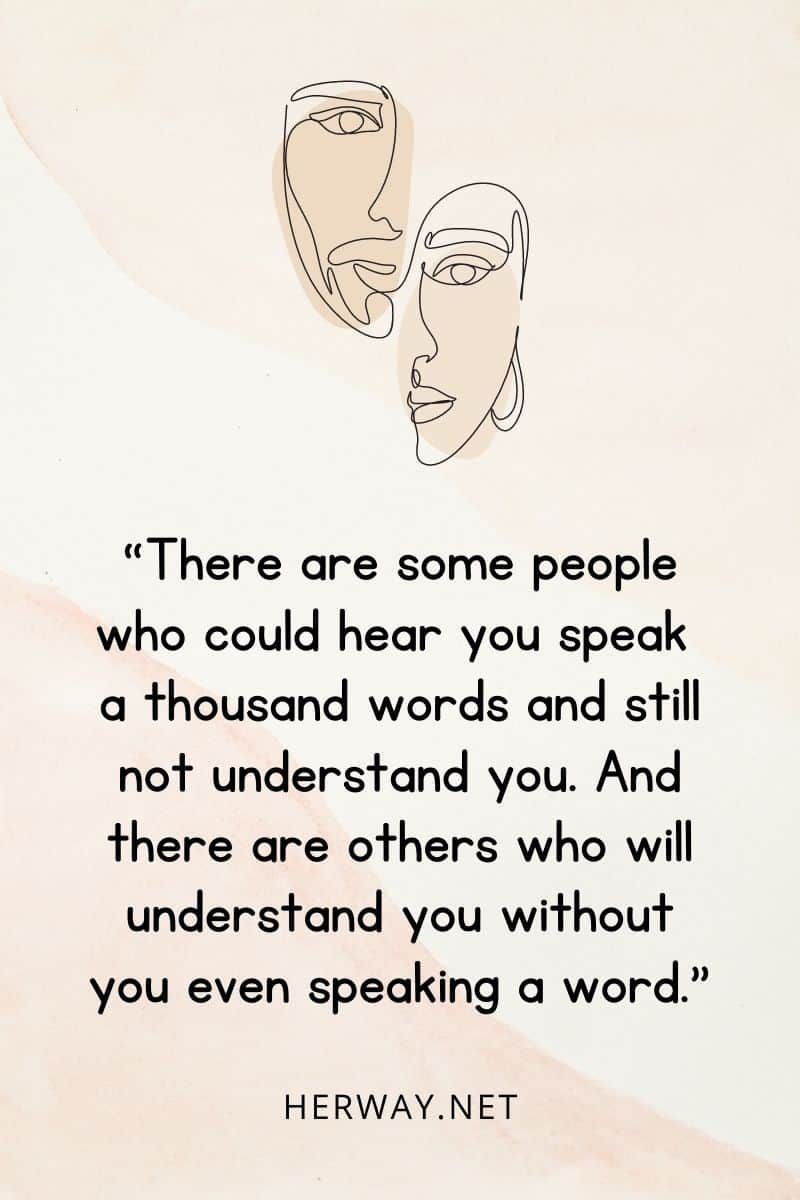 „Es gibt Menschen, die dich tausend Worte sprechen hören könnten und dich trotzdem nicht verstehen. Und es gibt andere, die dich verstehen, ohne dass du auch nur ein Wort sprichst.“