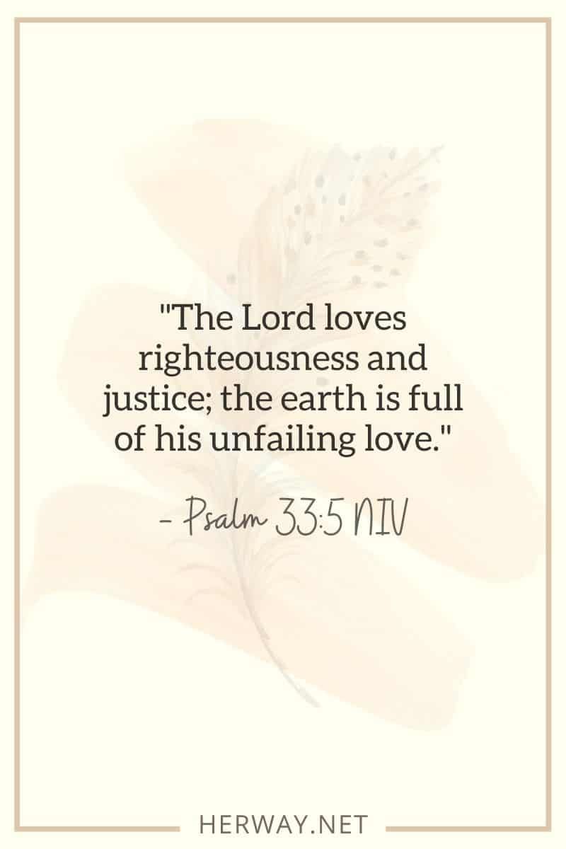 Der Herr liebt Gerechtigkeit und Gerechtigkeit; die Erde ist erfüllt von seiner unfehlbaren Liebe. — Psalm 335 NIV