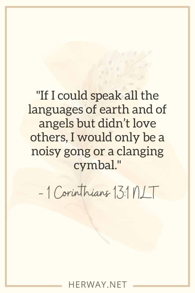 Wenn ich alle Sprachen der Erde und der Engel sprechen könnte, aber andere nicht lieben würde, wäre ich nur ein lauter Gong oder ein klingendes Becken. — 1. Korinther 131 NLT