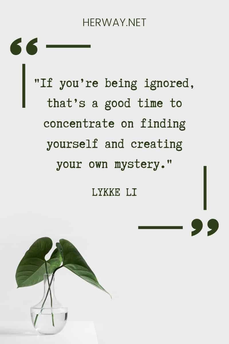 _Wenn du ignoriert wirst, ist das ein guter Zeitpunkt, um dich darauf zu konzentrieren, dich selbst zu finden und dein eigenes Geheimnis zu erschaffen._ – Lykke Li